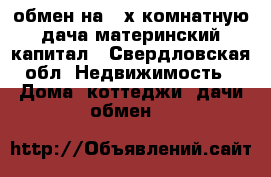 обмен на 2-х комнатную дача материнский капитал - Свердловская обл. Недвижимость » Дома, коттеджи, дачи обмен   
